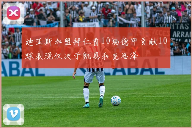 迪亚斯加盟拜仁首10场德甲贡献10球表现仅次于凯恩和克洛泽