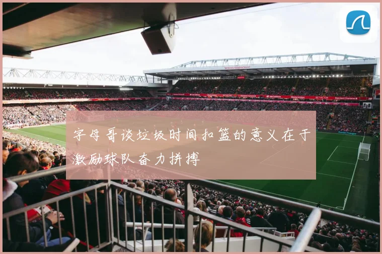 字母哥谈垃圾时间扣篮的意义在于激励球队奋力拼搏