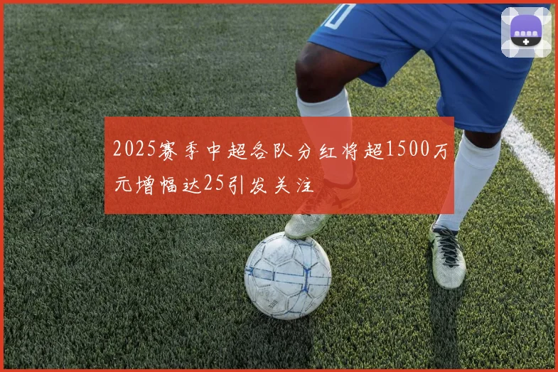 2025赛季中超各队分红将超1500万元增幅达25引发关注