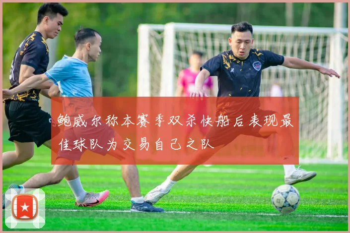 鲍威尔称本赛季双杀快船后表现最佳球队为交易自己之队