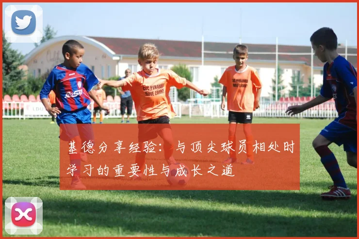 基德分享经验：与顶尖球员相处时学习的重要性与成长之道
