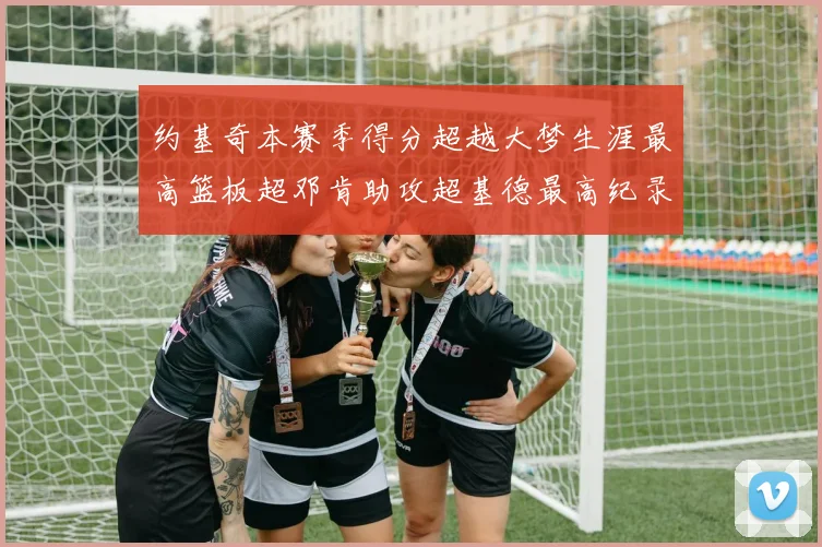 约基奇本赛季得分超越大梦生涯最高篮板超邓肯助攻超基德最高纪录