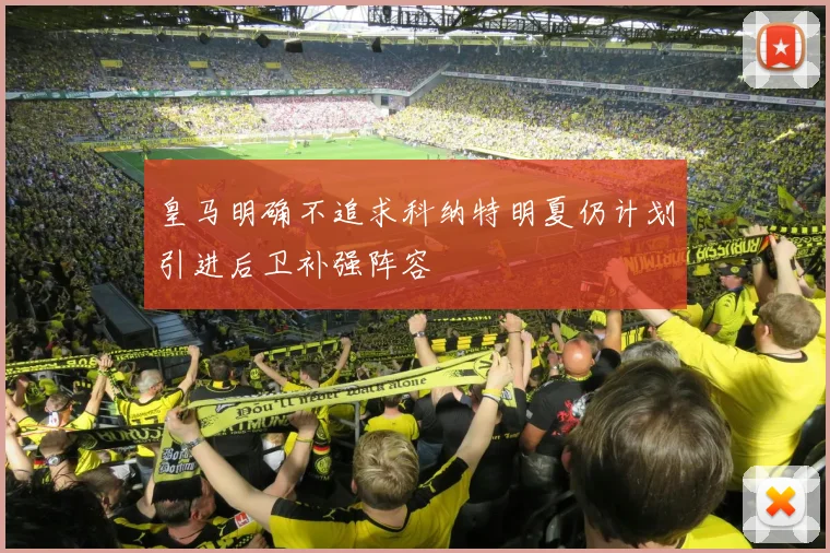 皇马明确不追求科纳特明夏仍计划引进后卫补强阵容