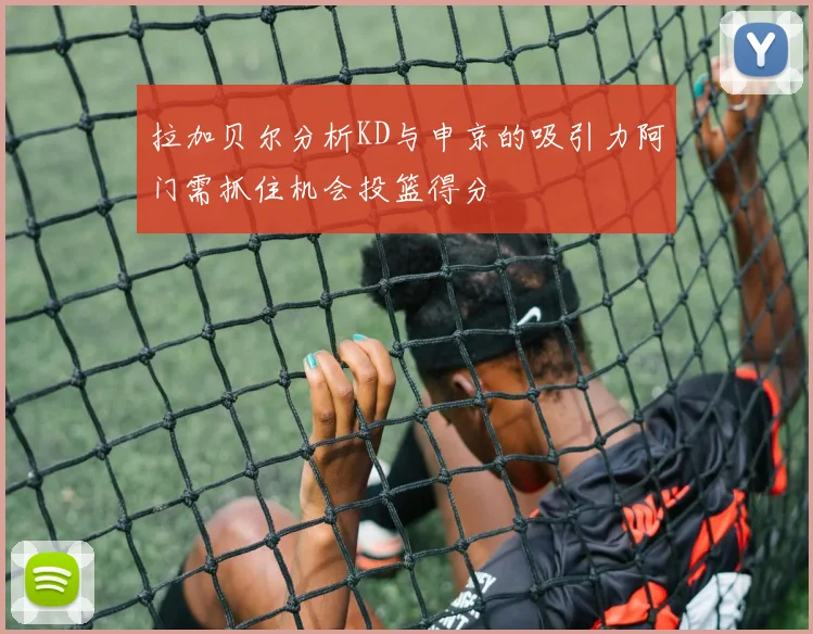 拉加贝尔分析KD与申京的吸引力阿门需抓住机会投篮得分