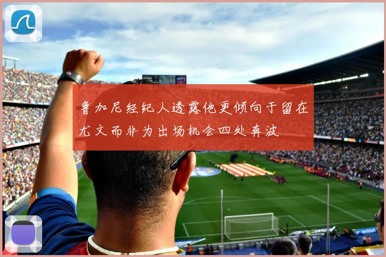 鲁加尼经纪人透露他更倾向于留在尤文而非为出场机会四处奔波