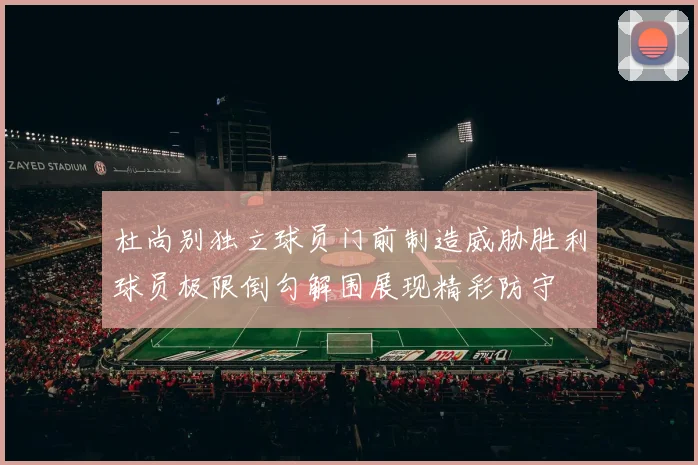 杜尚别独立球员门前制造威胁胜利球员极限倒勾解围展现精彩防守