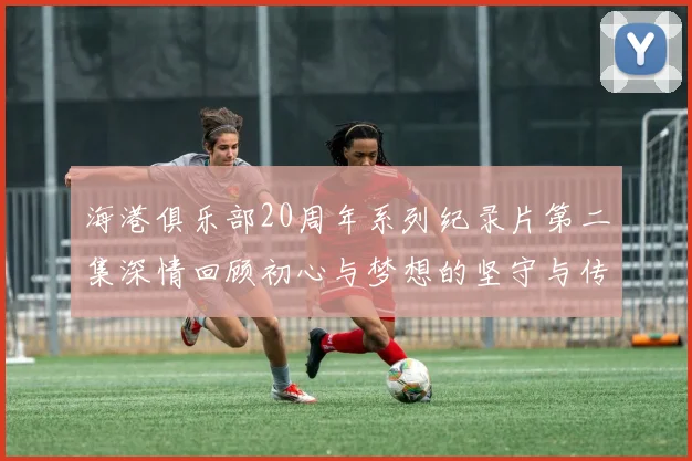 海港俱乐部20周年系列纪录片第二集深情回顾初心与梦想的坚守与传承