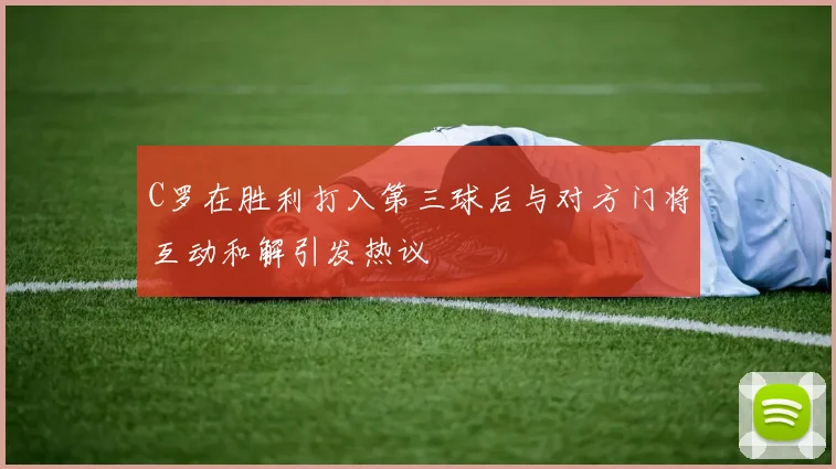 C罗在胜利打入第三球后与对方门将互动和解引发热议