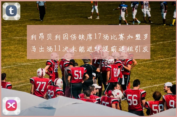 利昂贝利因伤缺席17场比赛加盟罗马出场11次未能进球提前退租引发关注