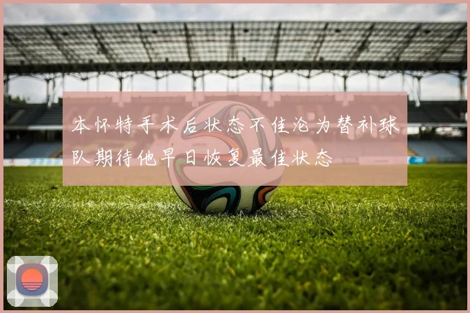 本怀特手术后状态不佳沦为替补球队期待他早日恢复最佳状态