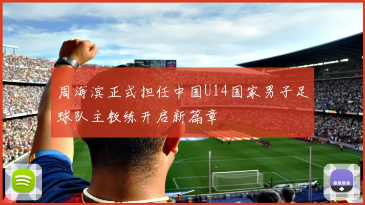 周海滨正式担任中国U14国家男子足球队主教练开启新篇章