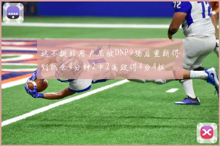 这不挺好用卢尼被DNP9场后重新得到机会4分钟2中2高效得4分4板