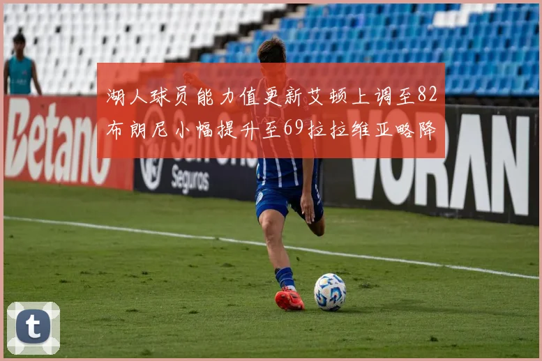 湖人球员能力值更新艾顿上调至82布朗尼小幅提升至69拉拉维亚略降至77