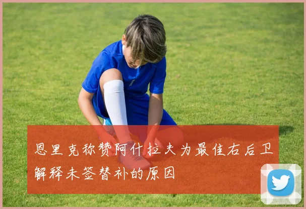 恩里克称赞阿什拉夫为最佳右后卫解释未签替补的原因