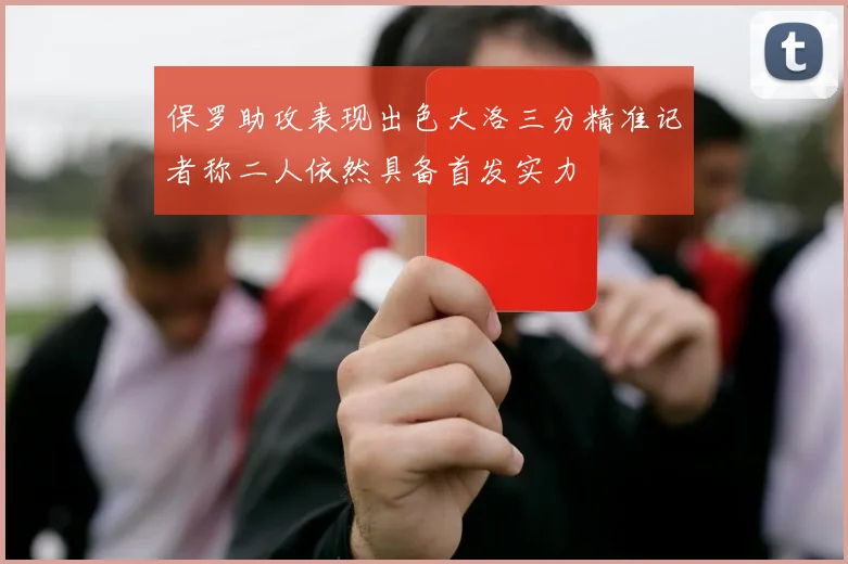 保罗助攻表现出色大洛三分精准记者称二人依然具备首发实力