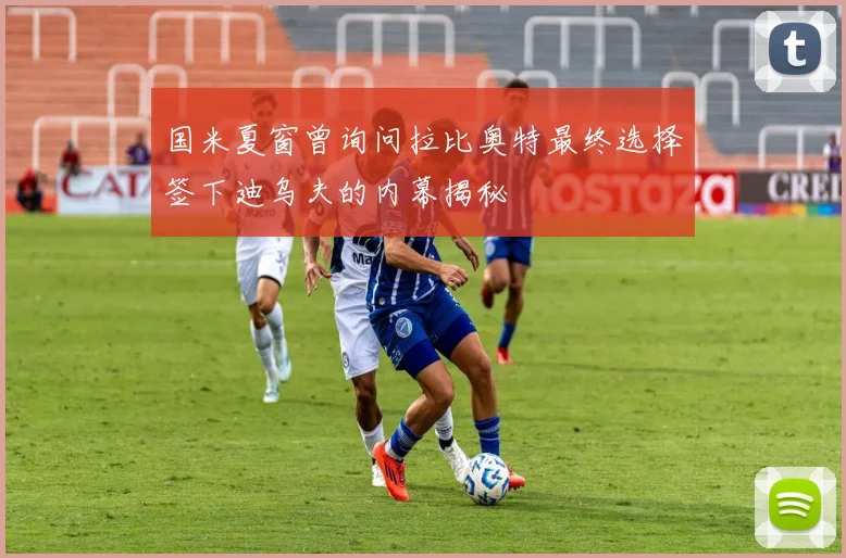 国米夏窗曾询问拉比奥特最终选择签下迪乌夫的内幕揭秘